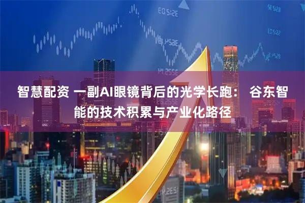 智慧配资 一副AI眼镜背后的光学长跑： 谷东智能的技术积累与产业化路径