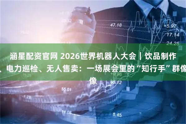 涵星配资官网 2026世界机器人大会｜饮品制作、电力巡检、无人售卖：一场展会里的“知行手”群像