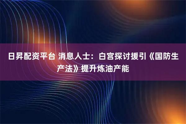 日昇配资平台 消息人士:白宫探讨援引《国防生产法》提升炼油产能