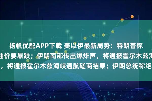 扬帆优配APP下载 美以伊最新局势：特朗普称战争会很快结束，之后油价要暴跌；伊朗南部传出爆炸声，将通报霍尔木兹海峡通航磋商结果；伊朗总统称绝不屈服