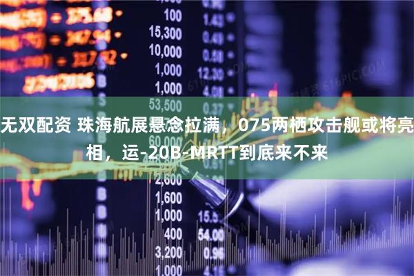 无双配资 珠海航展悬念拉满，075两栖攻击舰或将亮相，运-20B-MRTT到底来不来