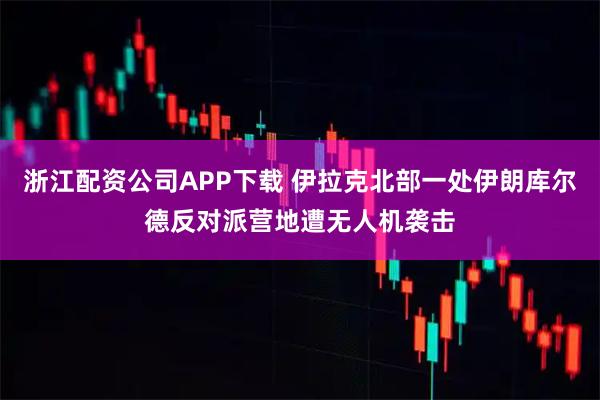 浙江配资公司APP下载 伊拉克北部一处伊朗库尔德反对派营地遭无人机袭击