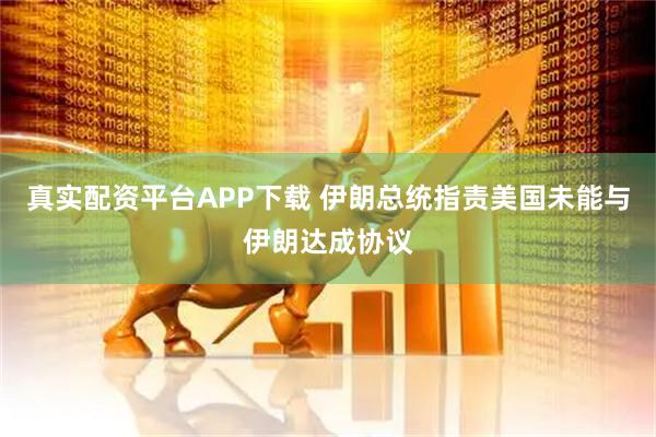 真实配资平台APP下载 伊朗总统指责美国未能与伊朗达成协议