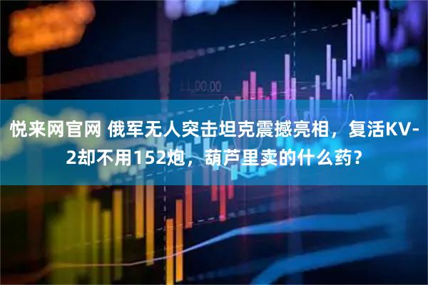 悦来网官网 俄军无人突击坦克震撼亮相，复活KV-2却不用152炮，葫芦里卖的什么药？